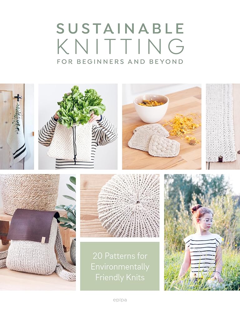 Sustainable Knitting For Beginners And Beyond: 20 Patterns for Environmentally Friendly Knits