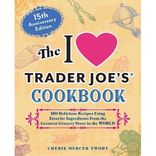 The I Love Trader Joe's Cookbook: 15th Anniversary Edition: 150 Delicious Recipes Using Favorite Ingredients from the Greatest Grocery Store in the Wo - Paperback